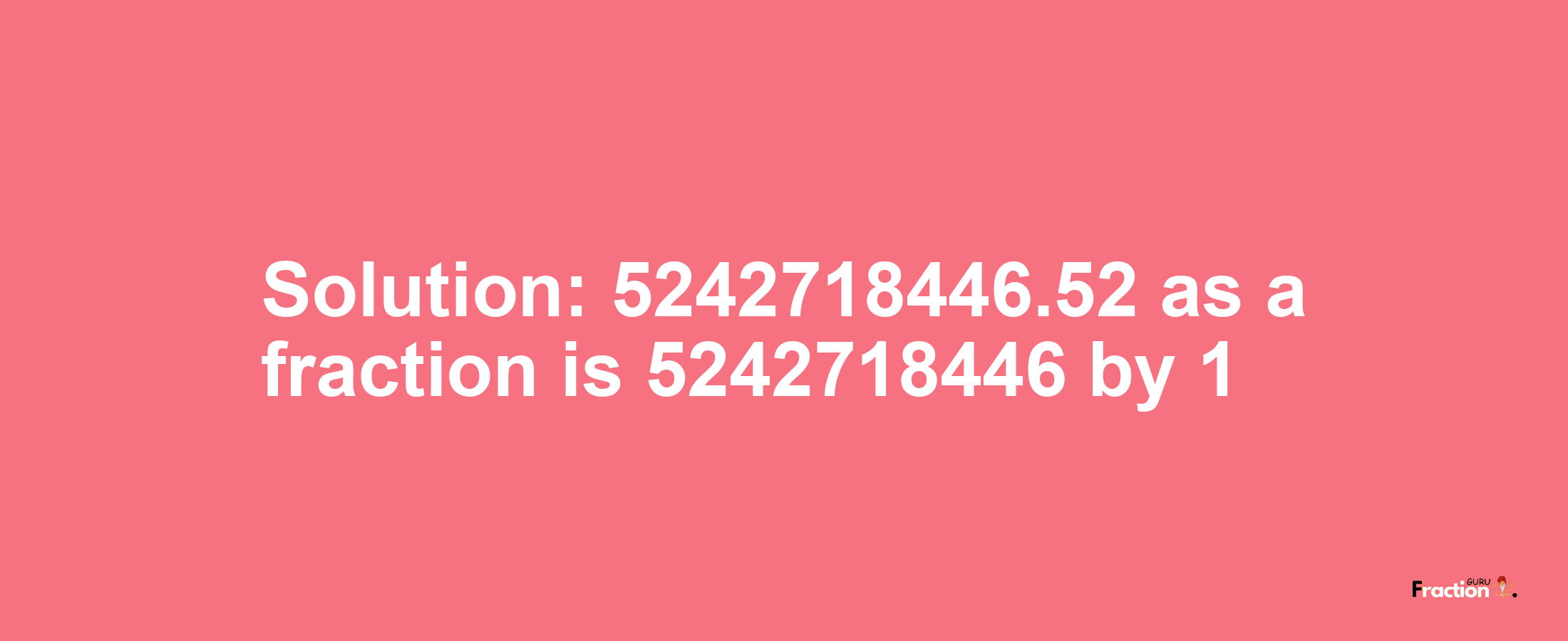 Solution:5242718446.52 as a fraction is 5242718446/1